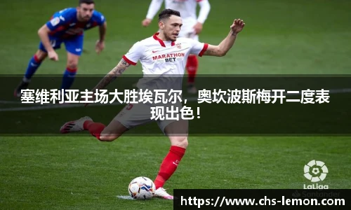 塞维利亚主场大胜埃瓦尔，奥坎波斯梅开二度表现出色！