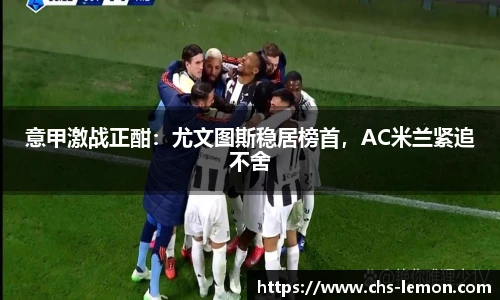 意甲激战正酣：尤文图斯稳居榜首，AC米兰紧追不舍
