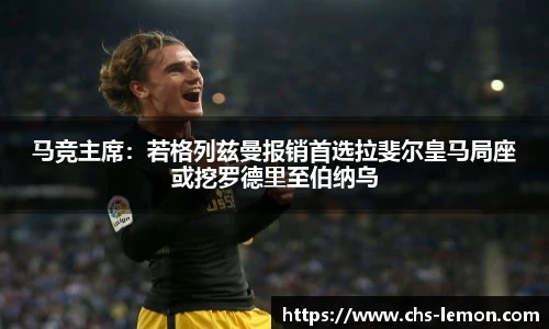 马竞主席：若格列兹曼报销首选拉斐尔皇马局座或挖罗德里至伯纳乌