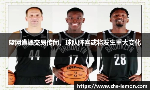 篮网遭遇交易传闻，球队阵容或将发生重大变化