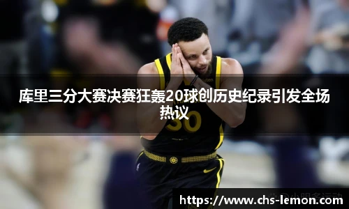 库里三分大赛决赛狂轰20球创历史纪录引发全场热议