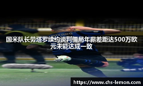 国米队长劳塔罗续约谈判僵局年薪差距达500万欧元未能达成一致
