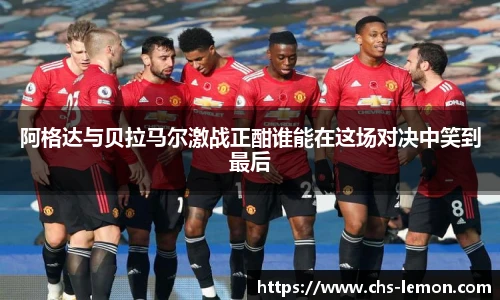 阿格达与贝拉马尔激战正酣谁能在这场对决中笑到最后