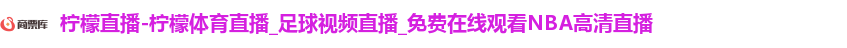 柠檬直播-柠檬体育直播_足球视频直播_免费在线观看NBA高清直播 柠檬直播-柠檬体育直播_足球视频直播_免费在线观看NBA高清直播